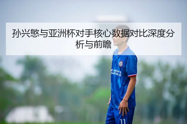 孙兴慜与亚洲杯对手核心数据对比深度分析与前瞻
